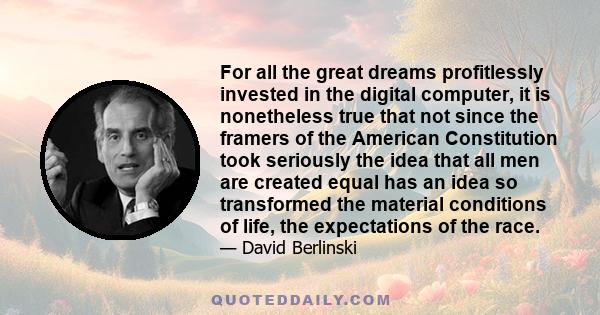 For all the great dreams profitlessly invested in the digital computer, it is nonetheless true that not since the framers of the American Constitution took seriously the idea that all men are created equal has an idea