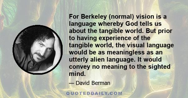 For Berkeley (normal) vision is a language whereby God tells us about the tangible world. But prior to having experience of the tangible world, the visual language would be as meaningless as an utterly alien language.