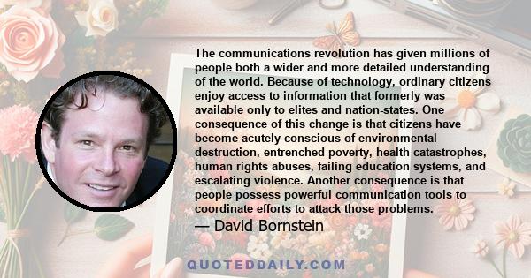 The communications revolution has given millions of people both a wider and more detailed understanding of the world. Because of technology, ordinary citizens enjoy access to information that formerly was available only