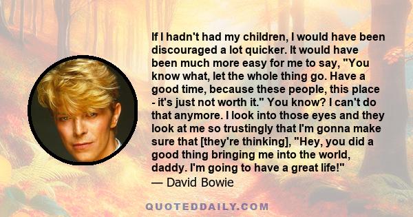If I hadn't had my children, I would have been discouraged a lot quicker. It would have been much more easy for me to say, You know what, let the whole thing go. Have a good time, because these people, this place - it's