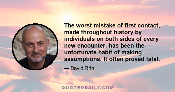 The worst mistake of first contact, made throughout history by individuals on both sides of every new encounter, has been the unfortunate habit of making assumptions. It often proved fatal.