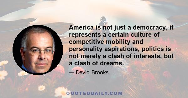 America is not just a democracy, it represents a certain culture of competitive mobility and personality aspirations, politics is not merely a clash of interests, but a clash of dreams.