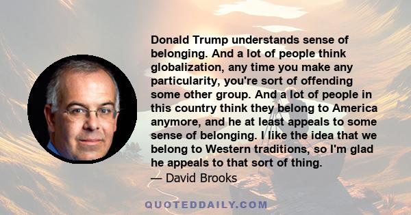 Donald Trump understands sense of belonging. And a lot of people think globalization, any time you make any particularity, you're sort of offending some other group. And a lot of people in this country think they belong