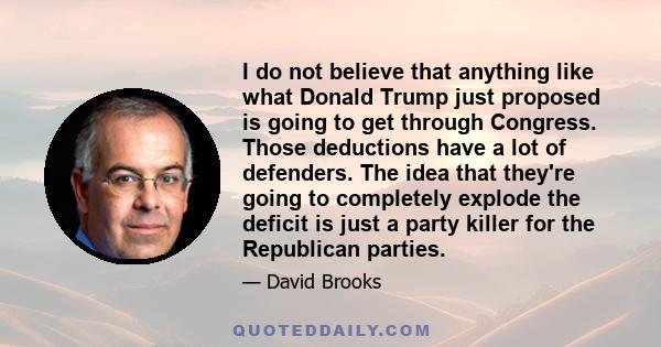 I do not believe that anything like what Donald Trump just proposed is going to get through Congress. Those deductions have a lot of defenders. The idea that they're going to completely explode the deficit is just a