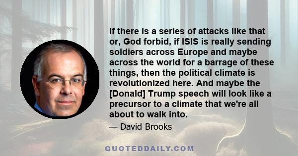 If there is a series of attacks like that or, God forbid, if ISIS is really sending soldiers across Europe and maybe across the world for a barrage of these things, then the political climate is revolutionized here. And