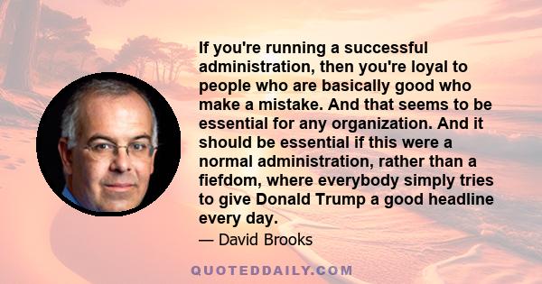 If you're running a successful administration, then you're loyal to people who are basically good who make a mistake. And that seems to be essential for any organization. And it should be essential if this were a normal