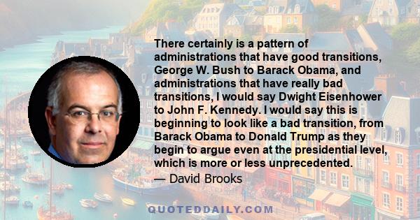 There certainly is a pattern of administrations that have good transitions, George W. Bush to Barack Obama, and administrations that have really bad transitions, I would say Dwight Eisenhower to John F. Kennedy. I would