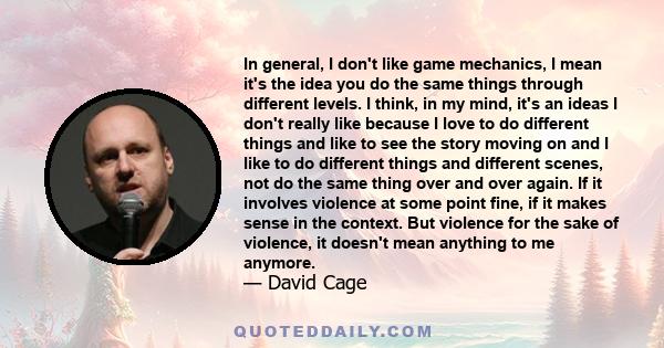 In general, I don't like game mechanics, I mean it's the idea you do the same things through different levels. I think, in my mind, it's an ideas I don't really like because I love to do different things and like to see