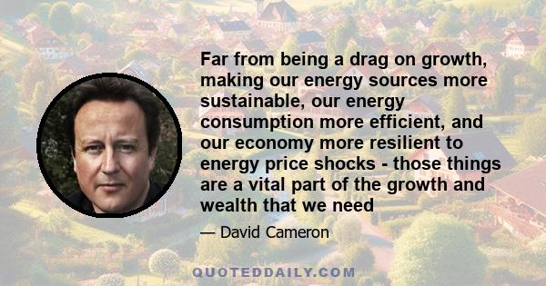 Far from being a drag on growth, making our energy sources more sustainable, our energy consumption more efficient, and our economy more resilient to energy price shocks - those things are a vital part of the growth and