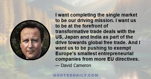 I want completing the single market to be our driving mission. I want us to be at the forefront of transformative trade deals with the US, Japan and India as part of the drive towards global free trade. And I want us to