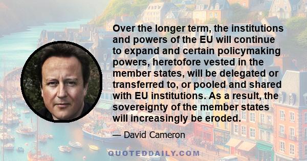 Over the longer term, the institutions and powers of the EU will continue to expand and certain policymaking powers, heretofore vested in the member states, will be delegated or transferred to, or pooled and shared with