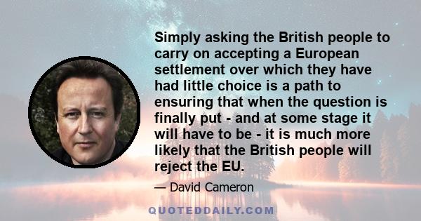 Simply asking the British people to carry on accepting a European settlement over which they have had little choice is a path to ensuring that when the question is finally put - and at some stage it will have to be - it