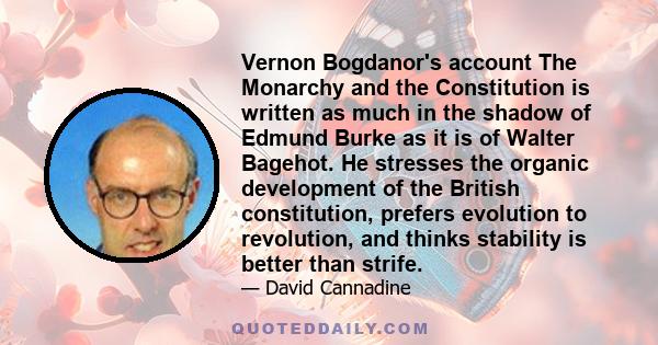 Vernon Bogdanor's account The Monarchy and the Constitution is written as much in the shadow of Edmund Burke as it is of Walter Bagehot. He stresses the organic development of the British constitution, prefers evolution