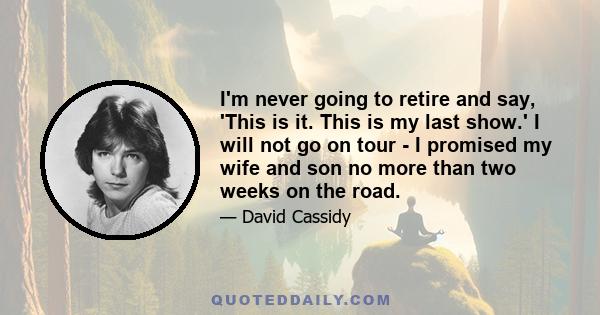 I'm never going to retire and say, 'This is it. This is my last show.' I will not go on tour - I promised my wife and son no more than two weeks on the road.