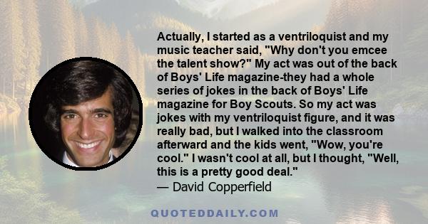 Actually, I started as a ventriloquist and my music teacher said, Why don't you emcee the talent show? My act was out of the back of Boys' Life magazine-they had a whole series of jokes in the back of Boys' Life