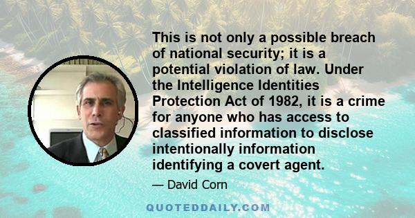 This is not only a possible breach of national security; it is a potential violation of law. Under the Intelligence Identities Protection Act of 1982, it is a crime for anyone who has access to classified information to
