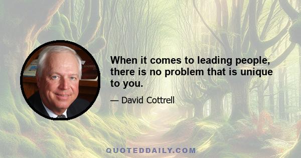 When it comes to leading people, there is no problem that is unique to you.
