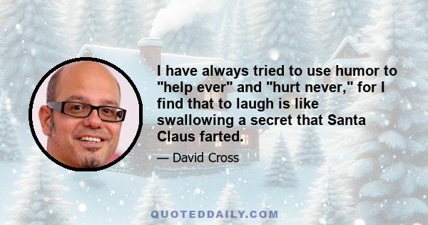 I have always tried to use humor to help ever and hurt never, for I find that to laugh is like swallowing a secret that Santa Claus farted.
