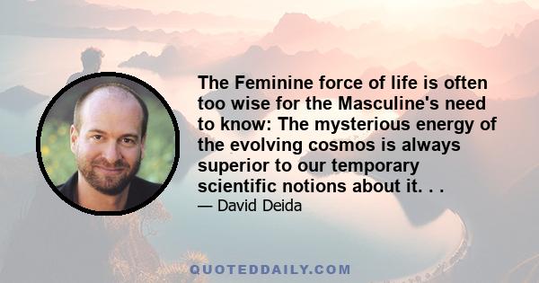 The Feminine force of life is often too wise for the Masculine's need to know: The mysterious energy of the evolving cosmos is always superior to our temporary scientific notions about it. . .