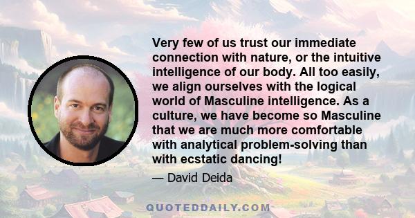 Very few of us trust our immediate connection with nature, or the intuitive intelligence of our body. All too easily, we align ourselves with the logical world of Masculine intelligence. As a culture, we have become so