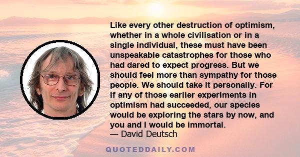 Like every other destruction of optimism, whether in a whole civilisation or in a single individual, these must have been unspeakable catastrophes for those who had dared to expect progress. But we should feel more than