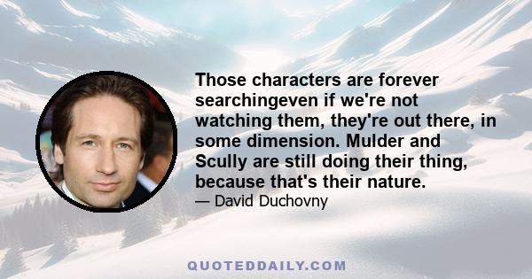 Those characters are forever searchingeven if we're not watching them, they're out there, in some dimension. Mulder and Scully are still doing their thing, because that's their nature.