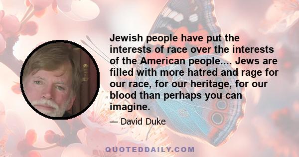 Jewish people have put the interests of race over the interests of the American people.... Jews are filled with more hatred and rage for our race, for our heritage, for our blood than perhaps you can imagine.