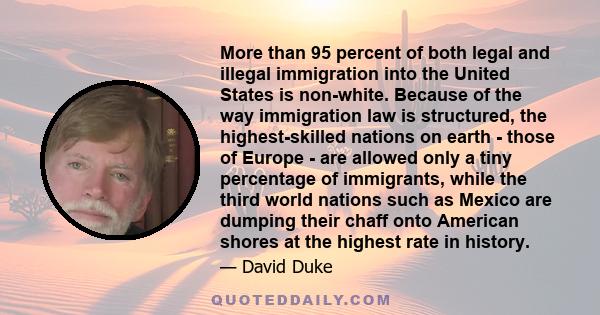 More than 95 percent of both legal and illegal immigration into the United States is non-white. Because of the way immigration law is structured, the highest-skilled nations on earth - those of Europe - are allowed only