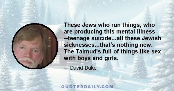 These Jews who run things, who are producing this mental illness teenage suicide...all these Jewish sicknesses...that's nothing new. The Talmud's full of things like sex with boys and girls.