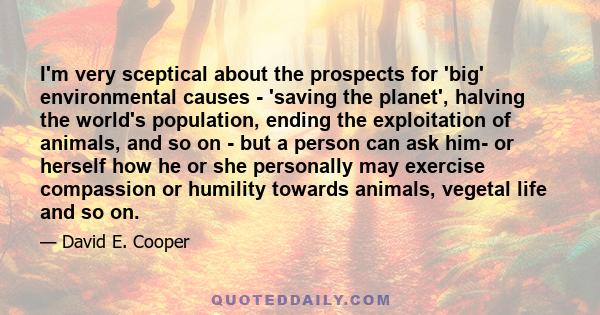 I'm very sceptical about the prospects for 'big' environmental causes - 'saving the planet', halving the world's population, ending the exploitation of animals, and so on - but a person can ask him- or herself how he or