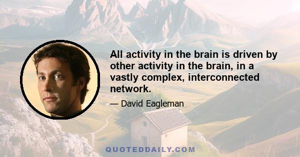 All activity in the brain is driven by other activity in the brain, in a vastly complex, interconnected network.