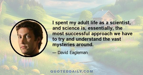 I spent my adult life as a scientist, and science is, essentially, the most successful approach we have to try and understand the vast mysteries around.