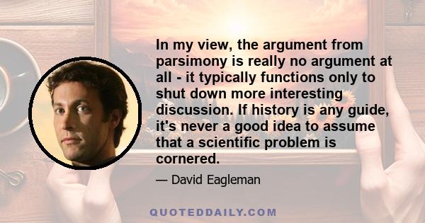 In my view, the argument from parsimony is really no argument at all - it typically functions only to shut down more interesting discussion. If history is any guide, it's never a good idea to assume that a scientific