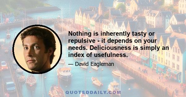 Nothing is inherently tasty or repulsive - it depends on your needs. Deliciousness is simply an index of usefulness.