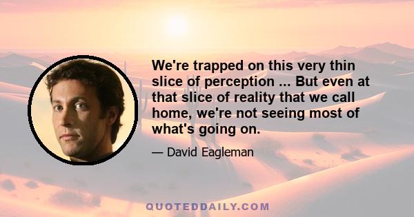 We're trapped on this very thin slice of perception ... But even at that slice of reality that we call home, we're not seeing most of what's going on.