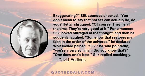 Exaggerating? Silk sounded shocked. You don't mean to say that horses can actually lie, do you? Hettar shrugged. Of course. They lie all the time. They're very good at it. For a moment Silk looked outraged at the