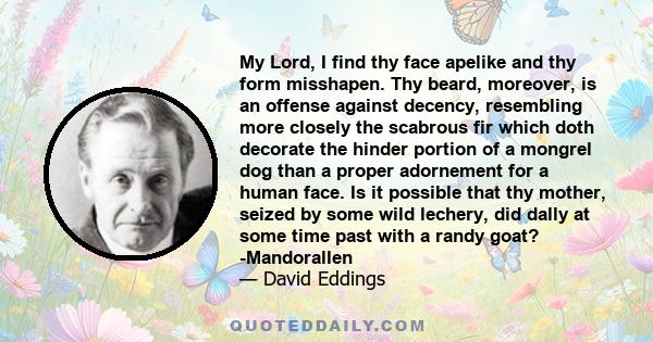 My Lord, I find thy face apelike and thy form misshapen. Thy beard, moreover, is an offense against decency, resembling more closely the scabrous fir which doth decorate the hinder portion of a mongrel dog than a proper
