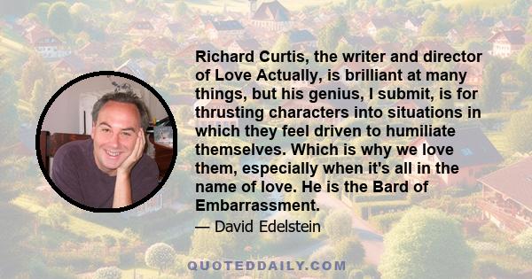 Richard Curtis, the writer and director of Love Actually, is brilliant at many things, but his genius, I submit, is for thrusting characters into situations in which they feel driven to humiliate themselves. Which is