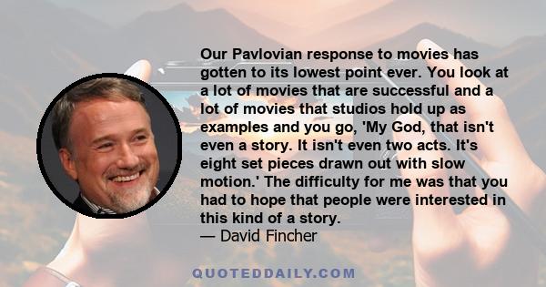 Our Pavlovian response to movies has gotten to its lowest point ever. You look at a lot of movies that are successful and a lot of movies that studios hold up as examples and you go, 'My God, that isn't even a story. It