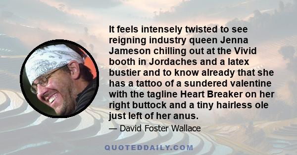 It feels intensely twisted to see reigning industry queen Jenna Jameson chilling out at the Vivid booth in Jordaches and a latex bustier and to know already that she has a tattoo of a sundered valentine with the tagline