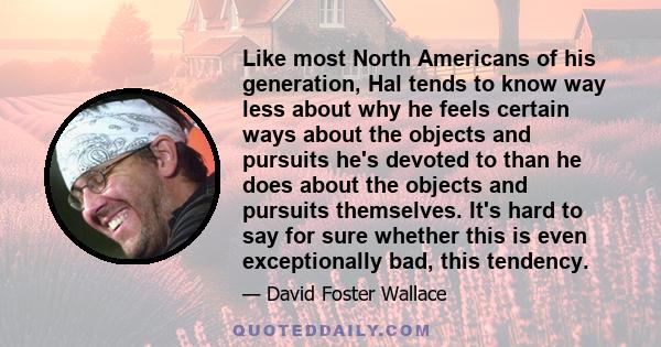 Like most North Americans of his generation, Hal tends to know way less about why he feels certain ways about the objects and pursuits he's devoted to than he does about the objects and pursuits themselves. It's hard to
