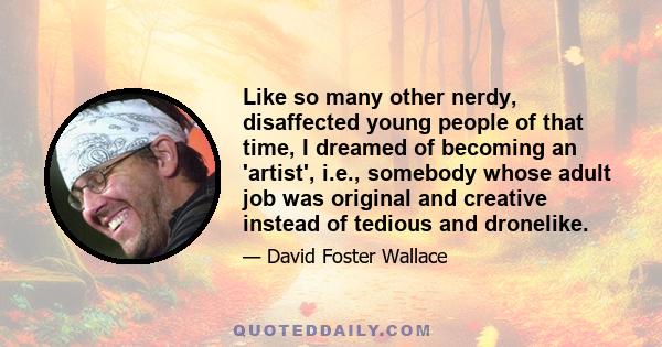 Like so many other nerdy, disaffected young people of that time, I dreamed of becoming an 'artist', i.e., somebody whose adult job was original and creative instead of tedious and dronelike.