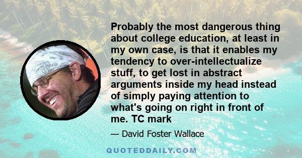 Probably the most dangerous thing about college education, at least in my own case, is that it enables my tendency to over-intellectualize stuff, to get lost in abstract arguments inside my head instead of simply paying