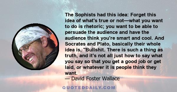 The Sophists had this idea: Forget this idea of what's true or not—what you want to do is rhetoric; you want to be able to persuade the audience and have the audience think you're smart and cool. And Socrates and Plato,