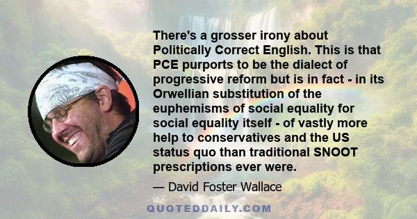 There's a grosser irony about Politically Correct English. This is that PCE purports to be the dialect of progressive reform but is in fact - in its Orwellian substitution of the euphemisms of social equality for social