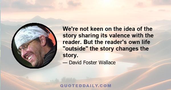 We're not keen on the idea of the story sharing its valence with the reader. But the reader's own life outside the story changes the story.