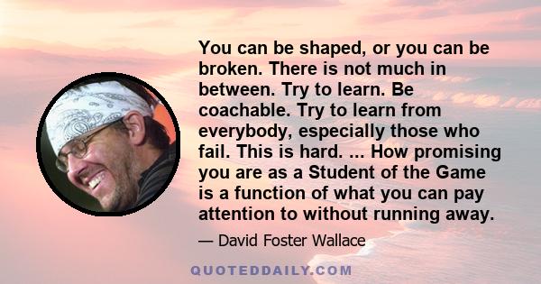 You can be shaped, or you can be broken. There is not much in between. Try to learn. Be coachable. Try to learn from everybody, especially those who fail. This is hard. ... How promising you are as a Student of the Game
