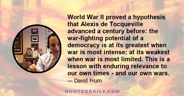 World War II proved a hypothesis that Alexis de Tocqueville advanced a century before: the war-fighting potential of a democracy is at its greatest when war is most intense; at its weakest when war is most limited. This