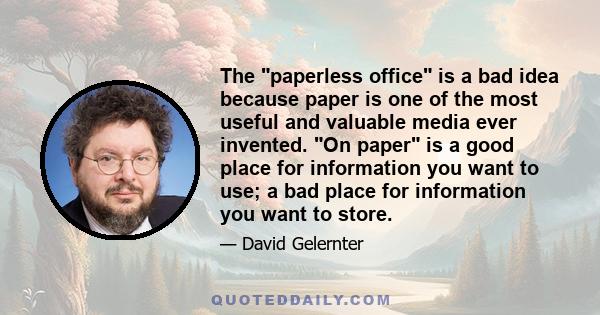 The paperless office is a bad idea because paper is one of the most useful and valuable media ever invented. On paper is a good place for information you want to use; a bad place for information you want to store.