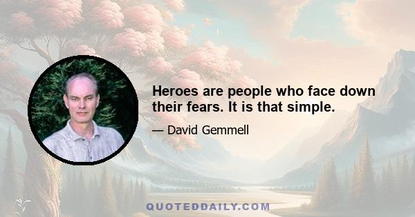 Heroes are people who face down their fears. It is that simple.